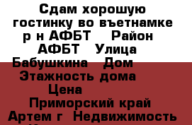 Сдам хорошую гостинку во въетнамке р-н АФБТ! › Район ­ АФБТ › Улица ­ Бабушкина › Дом ­ 4/1 › Этажность дома ­ 5 › Цена ­ 11 000 - Приморский край, Артем г. Недвижимость » Квартиры аренда   